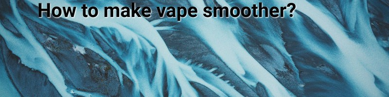 How to make vape smoother?